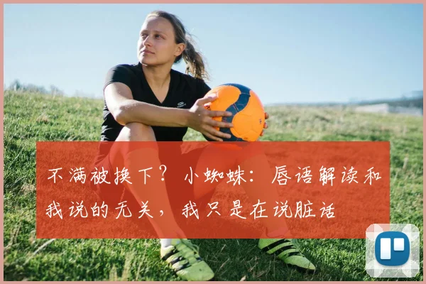 不满被换下？小蜘蛛：唇语解读和我说的无关，我只是在说脏话