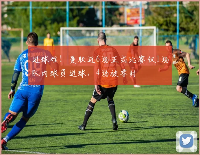 进球难！曼联近6场正式比赛仅1场队内球员进球，4场被零封