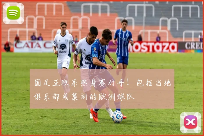 国足正联系热身赛对手！包括当地俱乐部或集训的欧洲球队